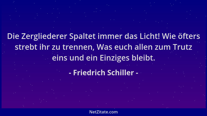 Friedrich Schiller - Die Zergliederer Spaltet immer das Licht! Wie öfters strebt ihr zu trennen, Was euch allen zum Trutz e...