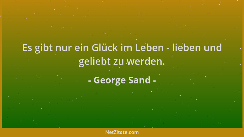 George Sand - Es gibt nur ein Glück im Leben - lieben und geliebt zu werden....