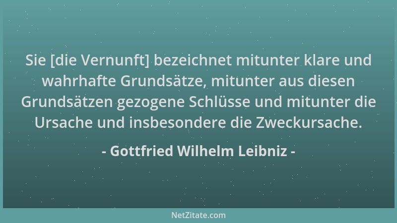 Gottfried Wilhelm Leibniz - Sie [die Vernunft] bezeichnet mitunter klare und wahrhafte Grundsätze, mitunter aus diesen Grun...