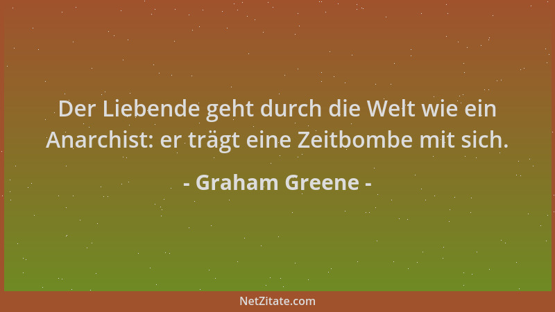 Graham Greene - Der Liebende geht durch die Welt wie ein Anarchist: er trägt eine Zeitbombe mit sich....