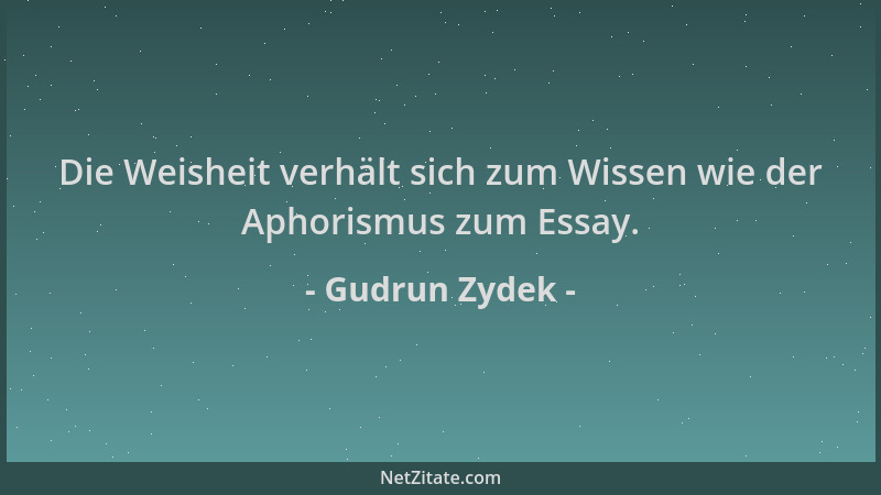 Gudrun Zydek - Die Weisheit verhält sich zum Wissen wie der Aphorismus zum Essay....