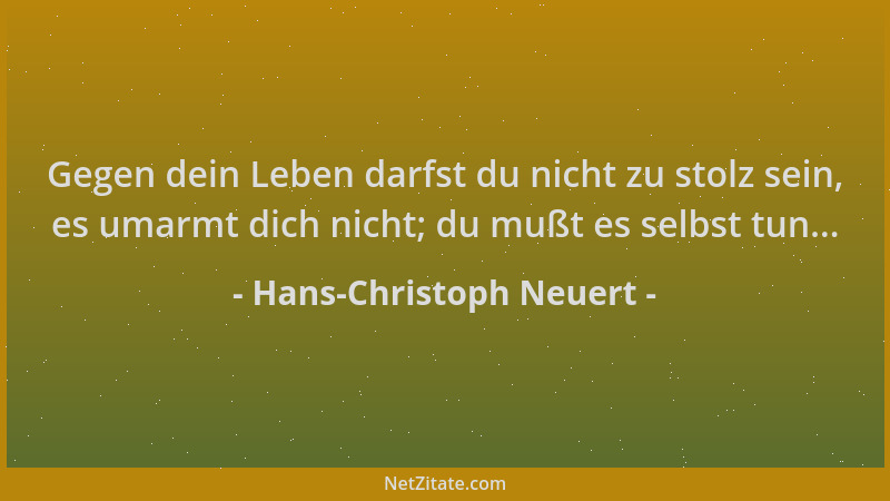 Hans-Christoph Neuert - Gegen dein Leben darfst du nicht zu stolz sein, es umarmt dich nicht; du mußt es selbst tun......