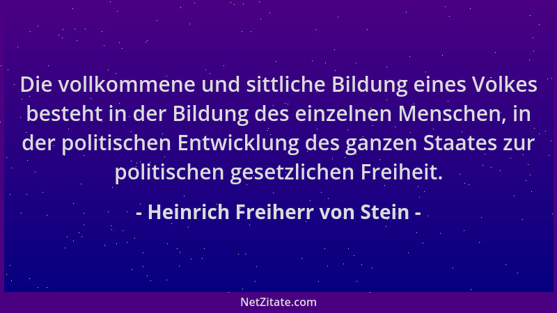 Heinrich Freiherr von Stein - Die vollkommene und sittliche Bildung eines Volkes besteht in der Bildung des einzelnen Mensc...