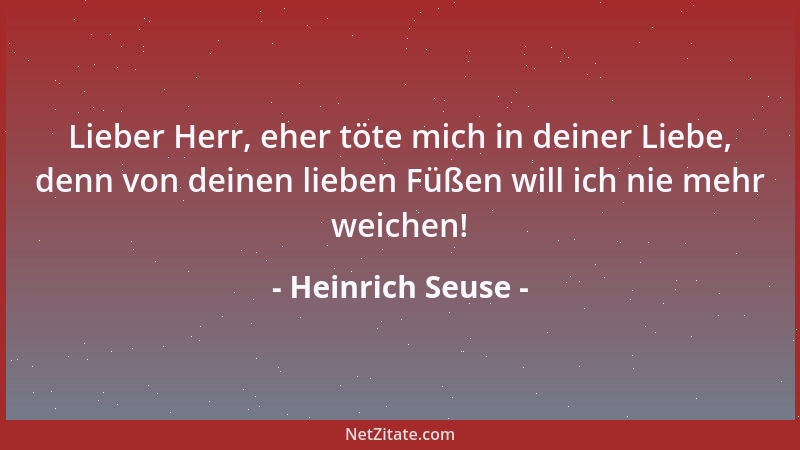 Heinrich Seuse - Lieber Herr, eher töte mich in deiner Liebe, denn von deinen lieben Füßen will ich nie mehr weichen!...
