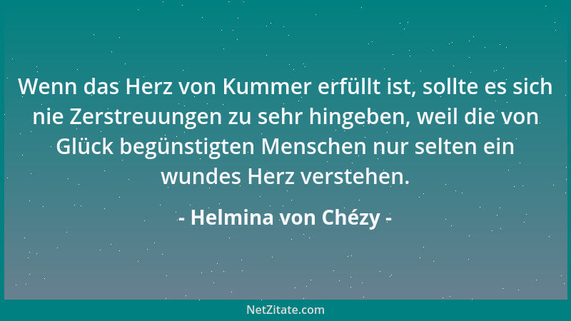 Helmina von Chézy - Wenn das Herz von Kummer erfüllt ist, sollte es sich nie Zerstreuungen zu sehr hingeben, weil die von G...