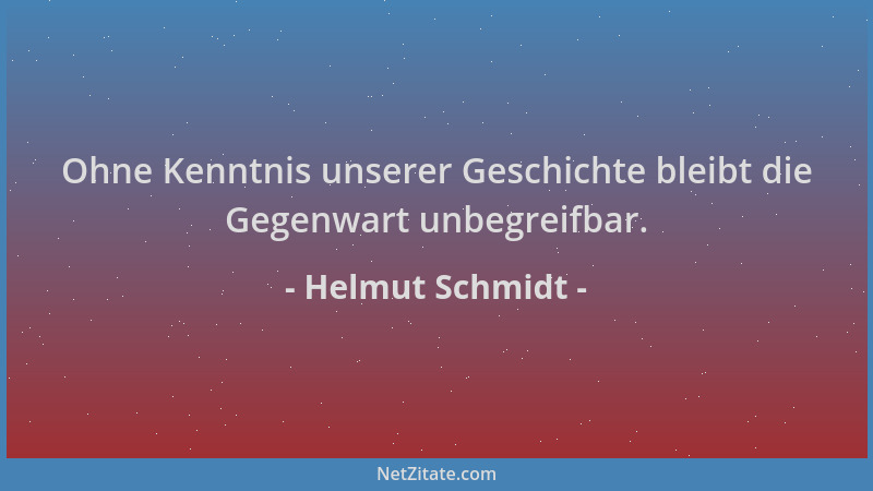 Helmut Schmidt - Ohne Kenntnis unserer Geschichte bleibt die Gegenwart unbegreifbar....