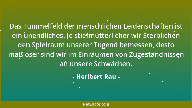 Heribert Rau - Das Tummelfeld der menschlichen Leidenschaften ist ein unendliches. Je stiefmütterlicher wir Sterblichen den...