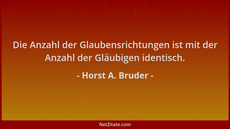 Horst A. Bruder - Die Anzahl der Glaubensrichtungen ist mit der Anzahl der Gläubigen identisch....