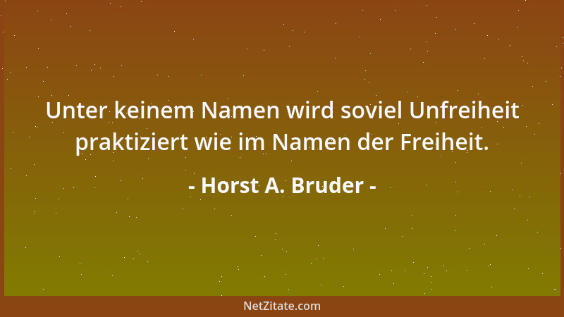 Horst A. Bruder - Unter keinem Namen wird soviel Unfreiheit praktiziert wie im Namen der Freiheit....