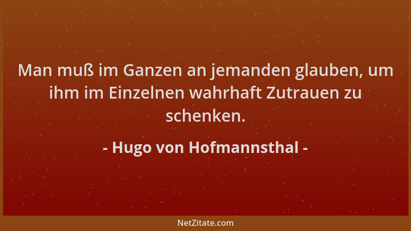 Hugo von Hofmannsthal - Man muß im Ganzen an jemanden glauben, um ihm im Einzelnen wahrhaft Zutrauen zu schenken....