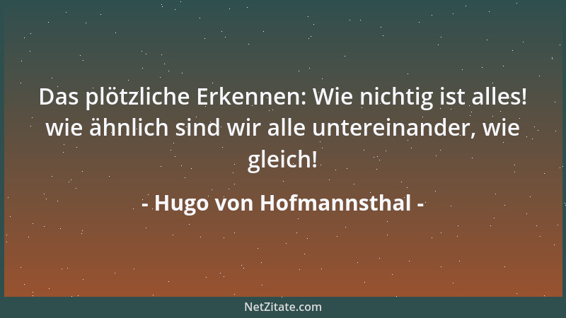 Hugo von Hofmannsthal - Das plötzliche Erkennen: Wie nichtig ist alles! wie ähnlich sind wir alle untereinander, wie gleich...