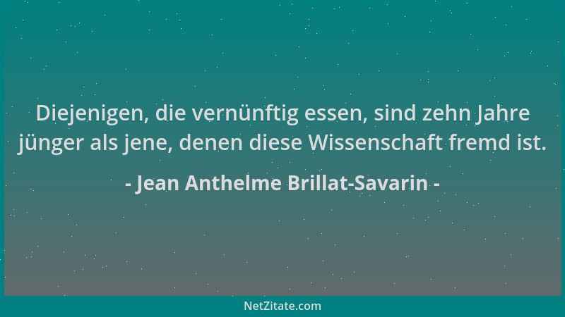 Jean Anthelme Brillat-Savarin - Diejenigen, die vernünftig essen, sind zehn Jahre jünger als jene, denen diese Wissenschaft...