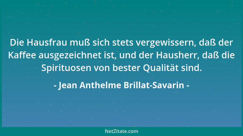 Jean Anthelme Brillat-Savarin - Die Hausfrau muß sich stets vergewissern, daß der Kaffee ausgezeichnet ist, und der Hausher...