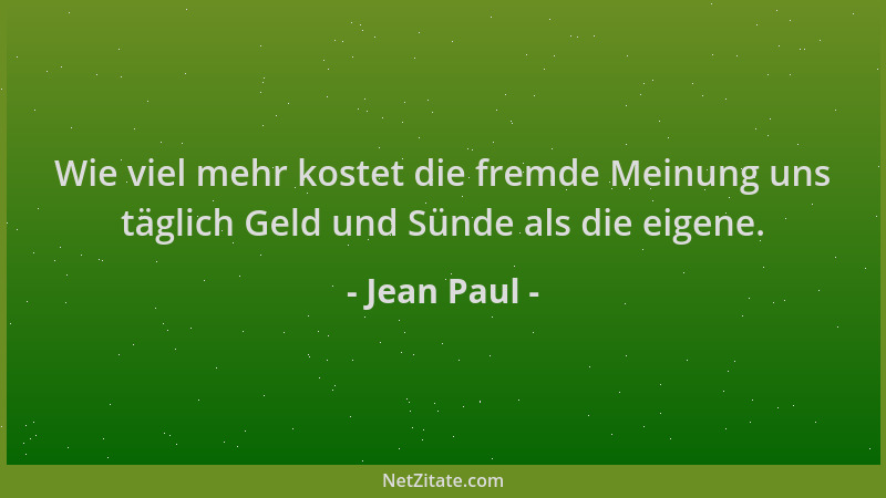 Jean Paul - Wie viel mehr kostet die fremde Meinung uns täglich Geld und Sünde als die eigene....