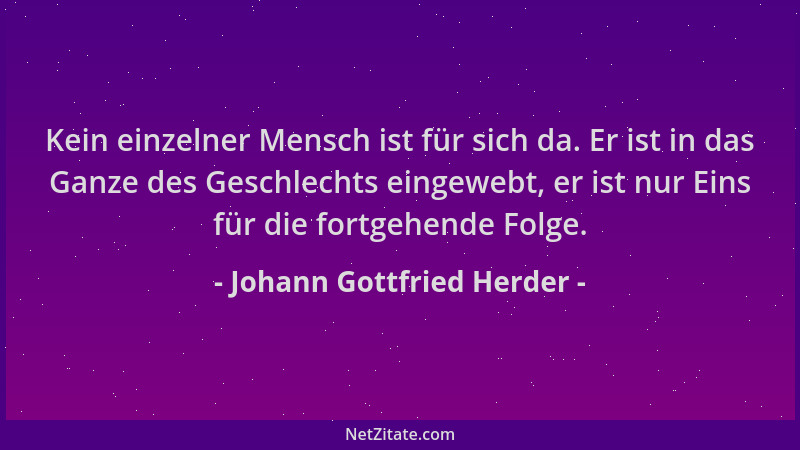Johann Gottfried Herder - Kein einzelner Mensch ist für sich da. Er ist in das Ganze des Geschlechts eingewebt, er ist nur...