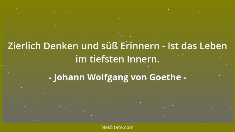 Johann Wolfgang von Goethe - Zierlich Denken und süß Erinnern - Ist das Leben im tiefsten Innern....