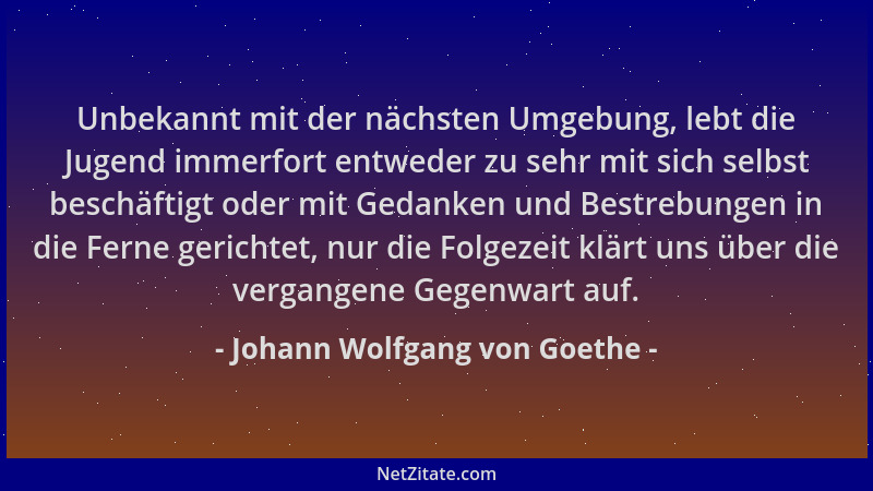 Johann Wolfgang von Goethe - Unbekannt mit der nächsten Umgebung, lebt die Jugend immerfort entweder zu sehr mit sich selbs...