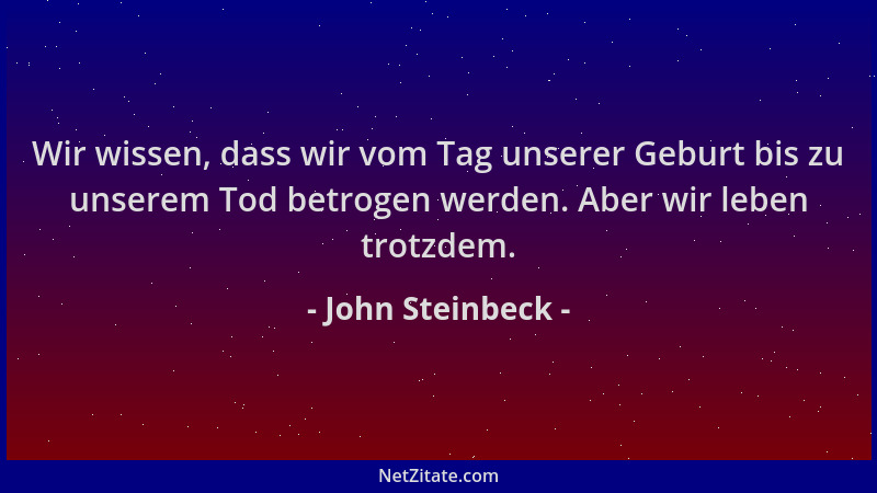 John Steinbeck - Wir wissen, dass wir vom Tag unserer Geburt bis zu unserem Tod betrogen werden. Aber wir leben trotzdem....