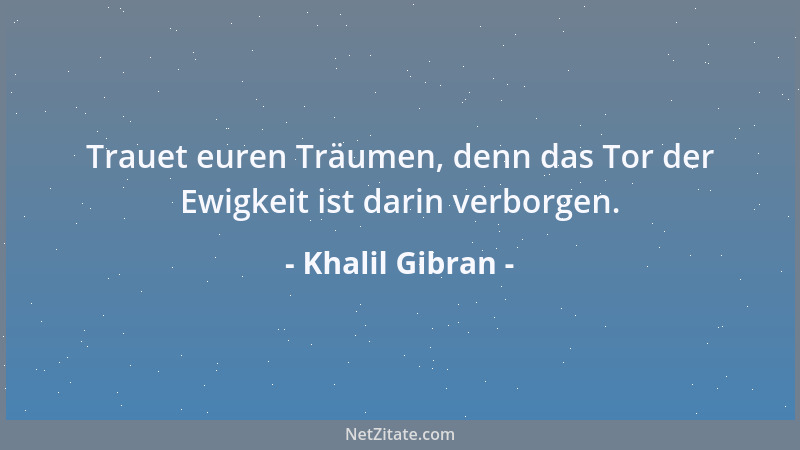 Khalil Gibran - Trauet euren Träumen, denn das Tor der Ewigkeit ist darin verborgen....