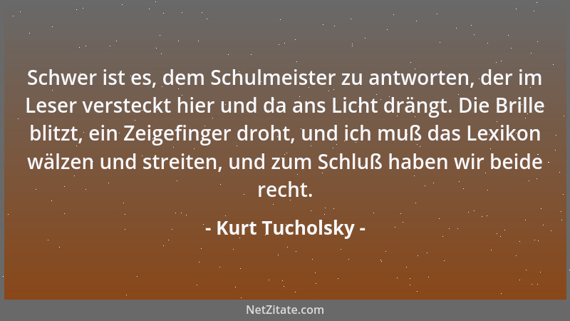 Kurt Tucholsky - Man muß aus der Stille kommen, um etwas Gedeihliches zu schaffen, nur in der Stille wächst dergleichen....
