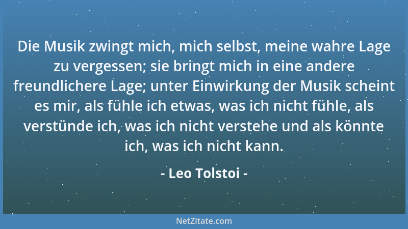 Leo Tolstoi - Die Musik zwingt mich, mich selbst, meine wahre Lage zu vergessen; sie bringt mich in eine andere freundliche...