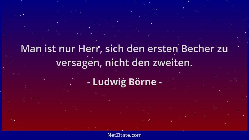 Ludwig Börne - Man ist nur Herr, sich den ersten Becher zu versagen, nicht den zweiten....