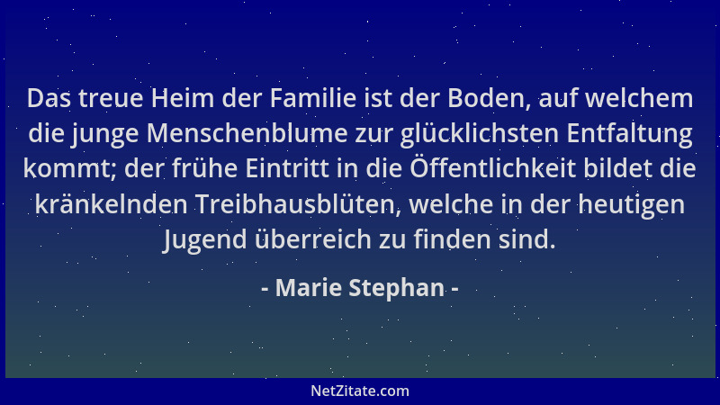 Marie Stephan - Das treue Heim der Familie ist der Boden, auf welchem die junge Menschenblume zur glücklichsten Entfaltung...