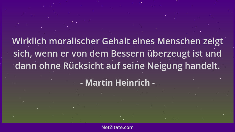 Martin Heinrich - Wirklich moralischer Gehalt eines Menschen zeigt sich, wenn er von dem Bessern überzeugt ist und dann ohn...