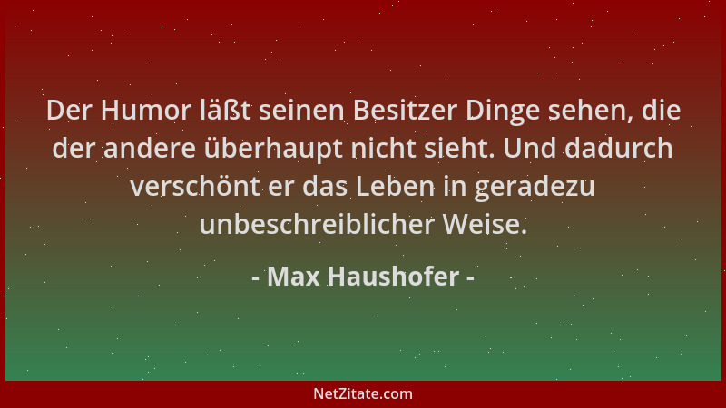 Max Haushofer - Der Humor läßt seinen Besitzer Dinge sehen, die der andere überhaupt nicht sieht. Und dadurch verschönt er...