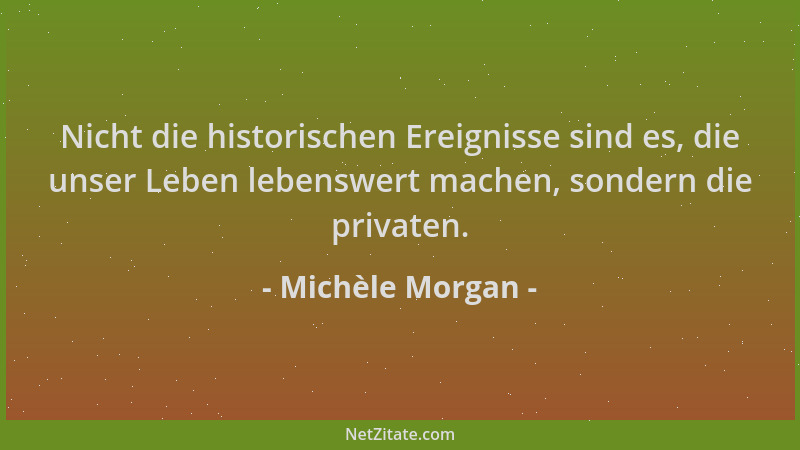 Michèle Morgan - Nicht die historischen Ereignisse sind es, die unser Leben lebenswert machen, sondern die privaten....