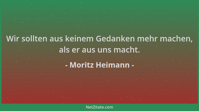 Moritz Heimann - Wir sollten aus keinem Gedanken mehr machen, als er aus uns macht....
