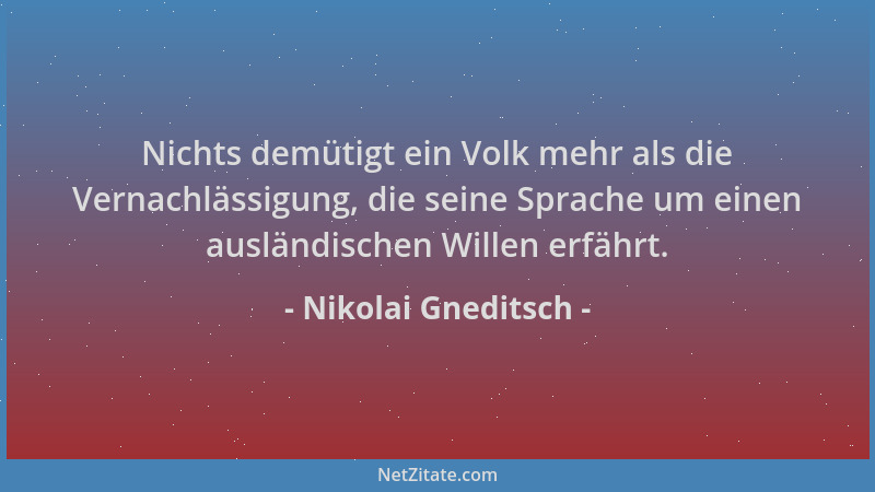 Nikolai Gneditsch - Nichts demütigt ein Volk mehr als die Vernachlässigung, die seine Sprache um einen ausländischen Willen...