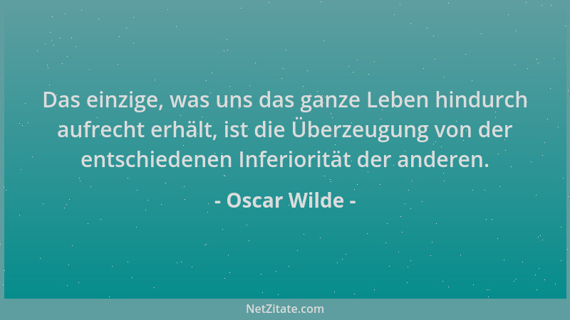 Oscar Wilde - Das einzige, was uns das ganze Leben hindurch aufrecht erhält, ist die Überzeugung von der entschiedenen Infe...