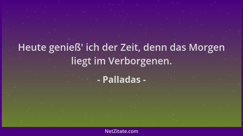 Palladas - Heute genieß ' ich der Zeit, denn das Morgen liegt im Verborgenen....