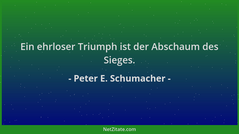 Peter E. Schumacher - Ein ehrloser Triumph ist der Abschaum des Sieges....