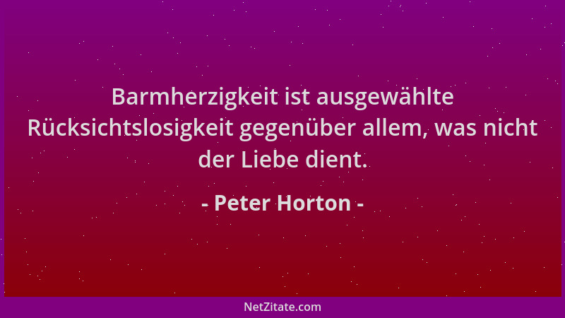 Peter Horton - Barmherzigkeit ist ausgewählte Rücksichtslosigkeit gegenüber allem, was nicht der Liebe dient....