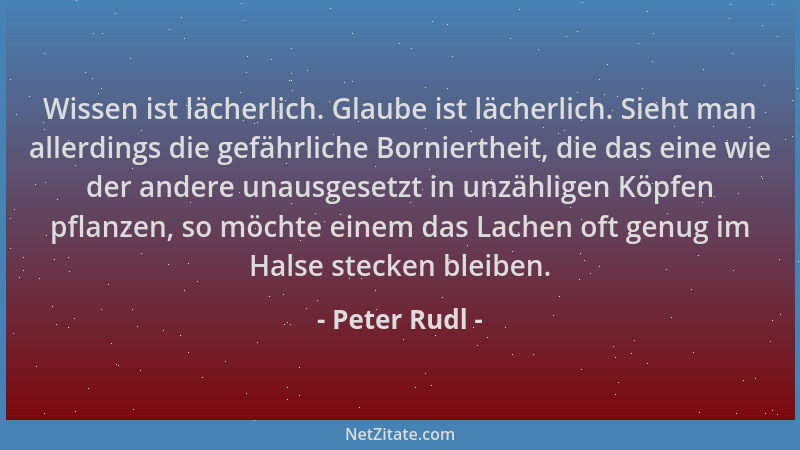 Peter Rudl - Wissen ist lächerlich. Glaube ist lächerlich. Sieht man allerdings die gefährliche Borniertheit, die das eine...