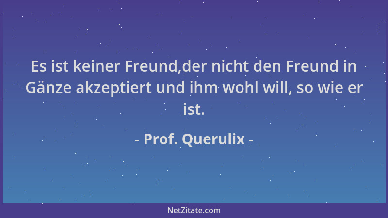 Prof. Querulix - Es ist keiner Freund,der nicht den Freund in Gänze akzeptiert und ihm wohl will, so wie er ist....