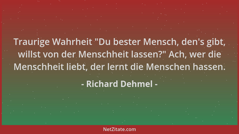 Richard Dehmel - Traurige Wahrheit  "Du bester Mensch, den 's gibt, willst von der Menschheit lassen? " Ach, wer die Menschhei...