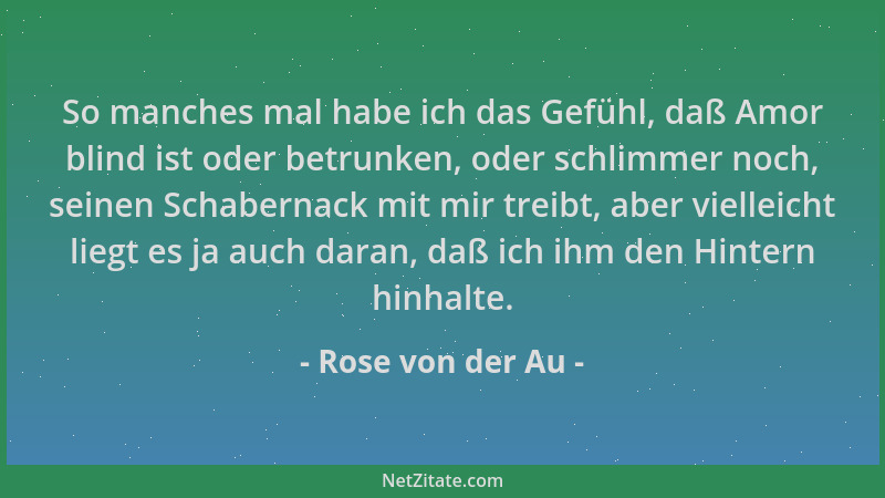 Rose von der Au - So manches mal habe ich das Gefühl, daß Amor blind ist oder betrunken, oder schlimmer noch, seinen Schabe...