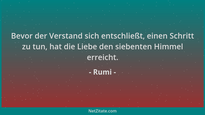 Rumi - Bevor der Verstand sich entschließt, einen Schritt zu tun, hat die Liebe den siebenten Himmel erreicht....