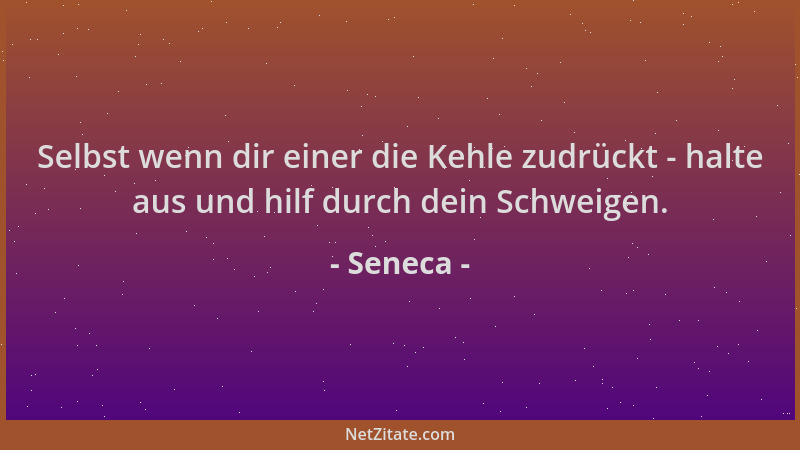 Seneca - Selbst wenn dir einer die Kehle zudrückt - halte aus und hilf durch dein Schweigen....