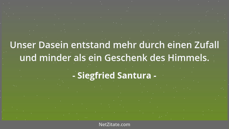 Siegfried Santura - Unser Dasein entstand mehr durch einen Zufall und minder als ein Geschenk des Himmels....