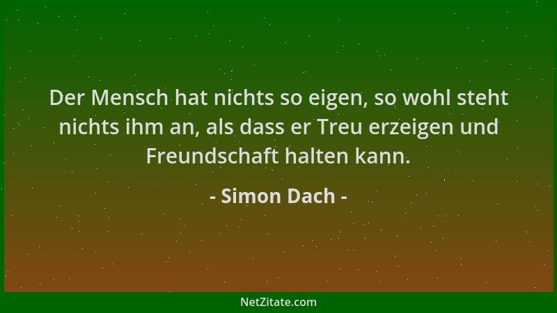 Simon Dach - Der Mensch hat nichts so eigen, so wohl steht nichts ihm an, als dass er Treu erzeigen und Freundschaft halten...