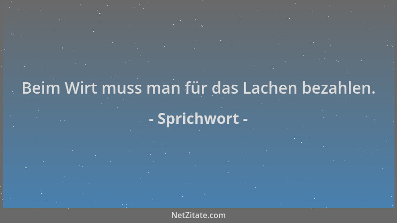 Sprichwort - Beim Wirt muss man für das Lachen bezahlen....
