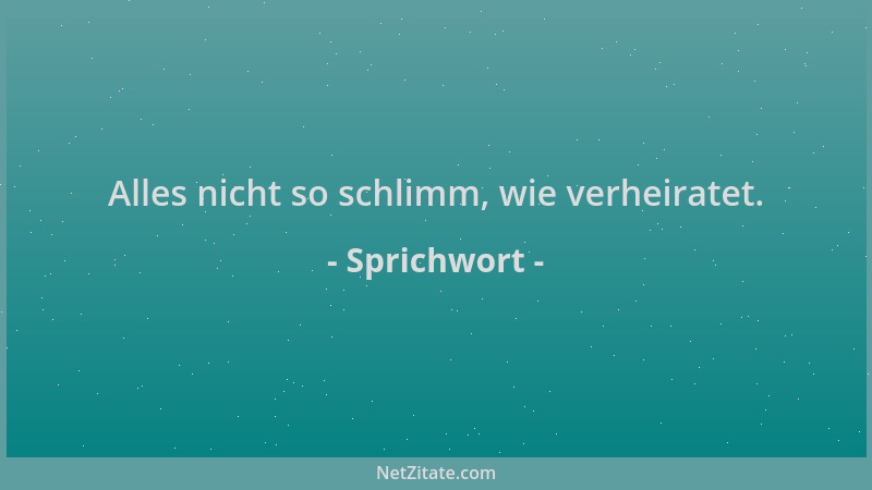 Sprichwort - Alles nicht so schlimm, wie verheiratet....