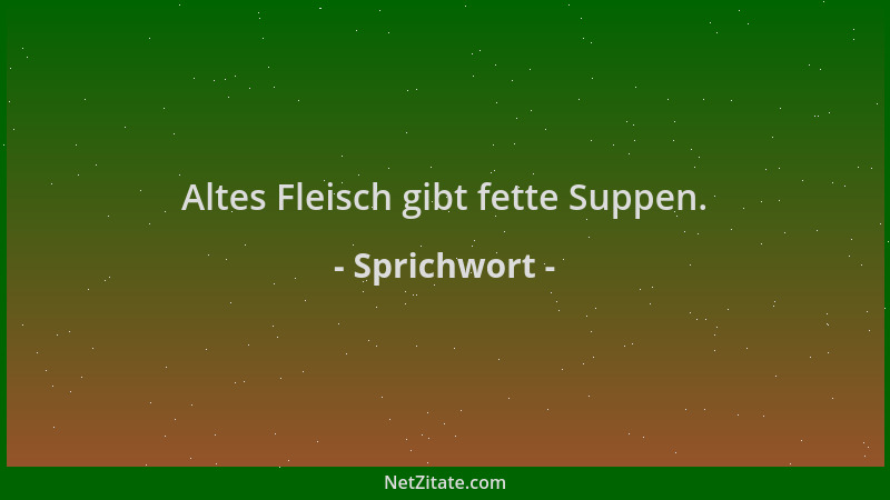 Sprichwort - Altes Fleisch gibt fette Suppen....