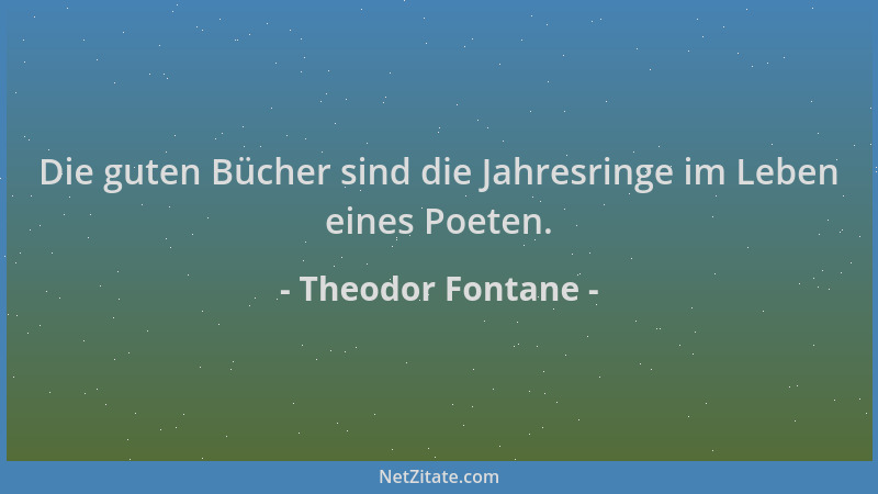 Theodor Fontane - Die guten Bücher sind die Jahresringe im Leben eines Poeten....