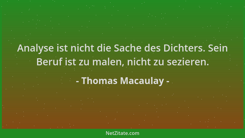 Thomas Macaulay - Analyse ist nicht die Sache des Dichters. Sein Beruf ist zu malen, nicht zu sezieren....