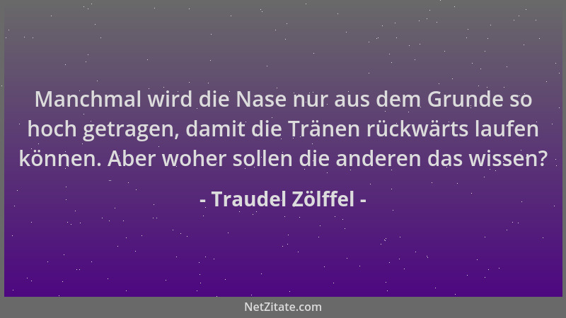 Traudel Zölffel - Manchmal wird die Nase nur aus dem Grunde so hoch getragen, damit die Tränen rückwärts laufen können. Abe...